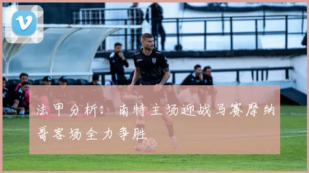 法甲分析：南特主场迎战马赛摩纳哥客场全力争胜