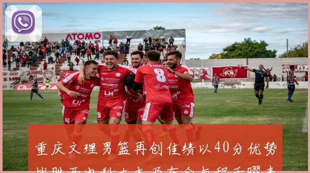 重庆文理男篮再创佳绩以40分优势战胜西电科大木乃布合与程千曜表现出色