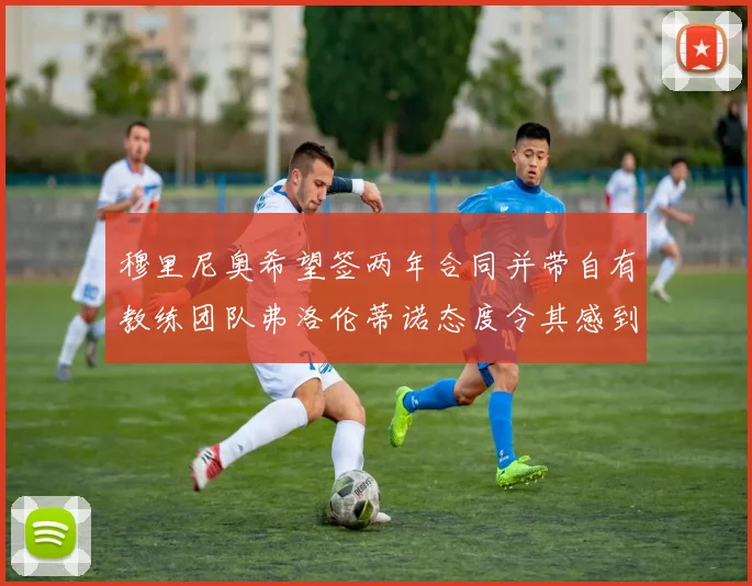 穆里尼奥希望签两年合同并带自有教练团队弗洛伦蒂诺态度令其感到失望