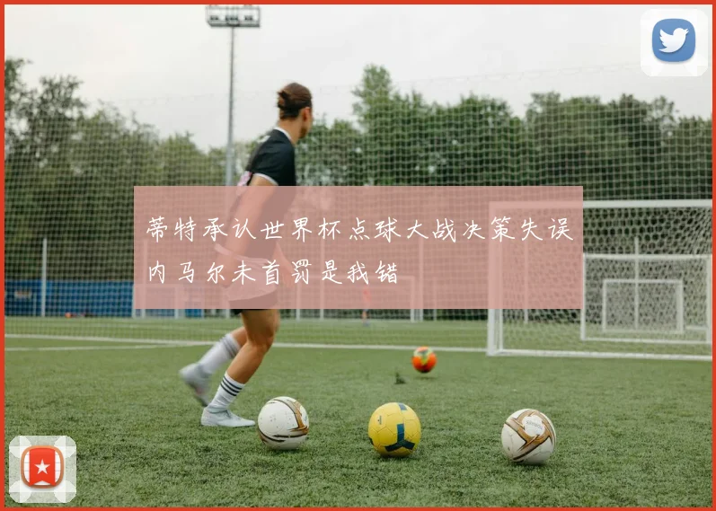 蒂特承认世界杯点球大战决策失误内马尔未首罚是我错