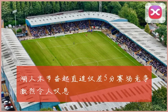 湖人末节奋起直追仅差5分赛场竞争激烈令人叹息