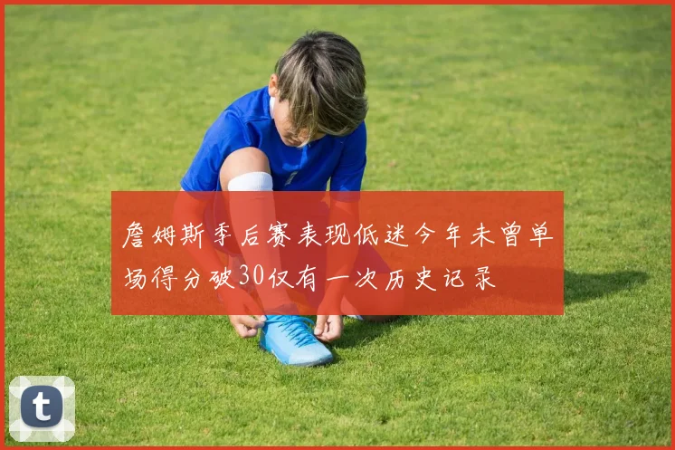 詹姆斯季后赛表现低迷今年未曾单场得分破30仅有一次历史记录