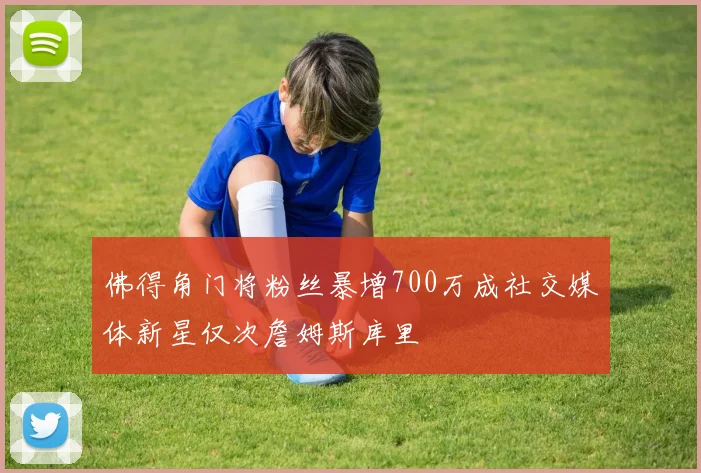 佛得角门将粉丝暴增700万成社交媒体新星仅次詹姆斯库里