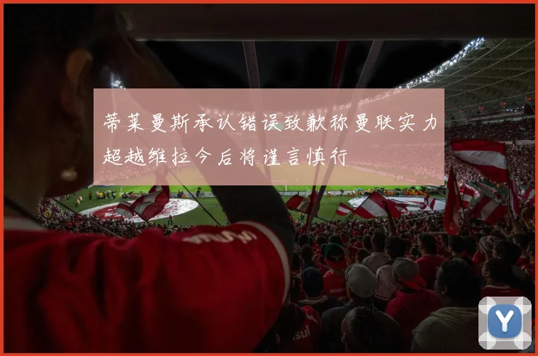蒂莱曼斯承认错误致歉称曼联实力超越维拉今后将谨言慎行