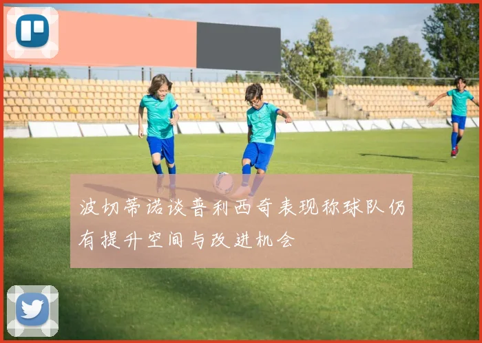 波切蒂诺谈普利西奇表现称球队仍有提升空间与改进机会