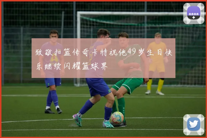 致敬扣篮传奇卡特祝他49岁生日快乐继续闪耀篮球界