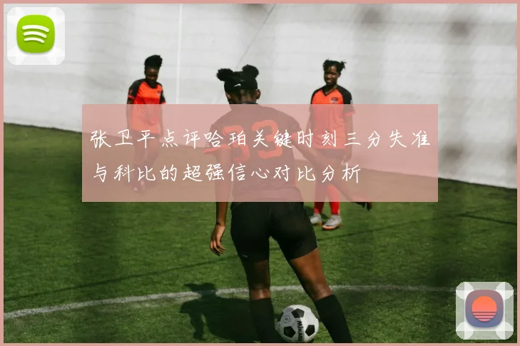 张卫平点评哈珀关键时刻三分失准与科比的超强信心对比分析