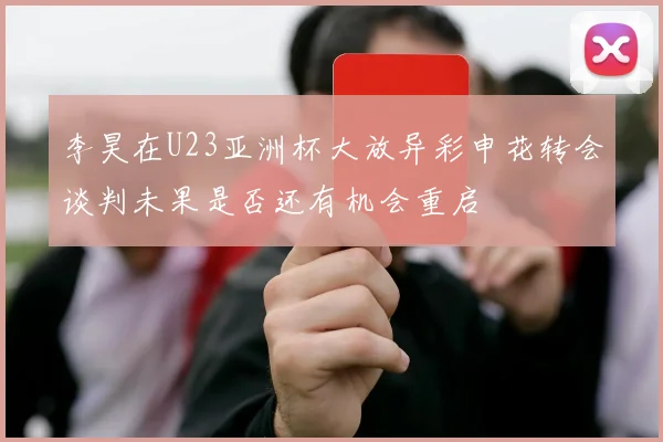 李昊在U23亚洲杯大放异彩申花转会谈判未果是否还有机会重启