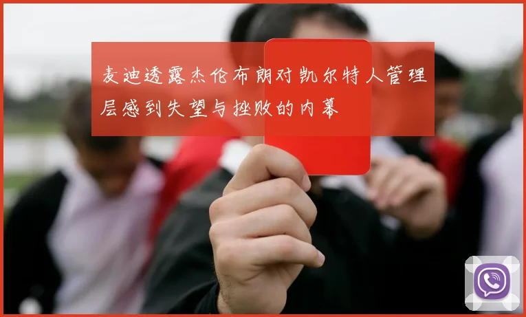 麦迪透露杰伦布朗对凯尔特人管理层感到失望与挫败的内幕
