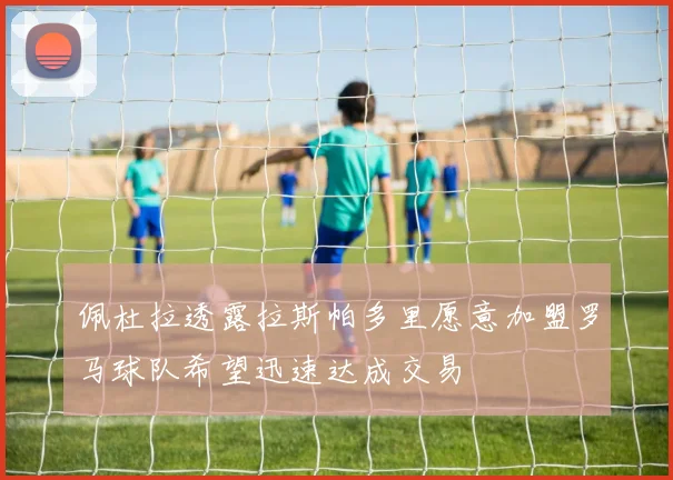 佩杜拉透露拉斯帕多里愿意加盟罗马球队希望迅速达成交易