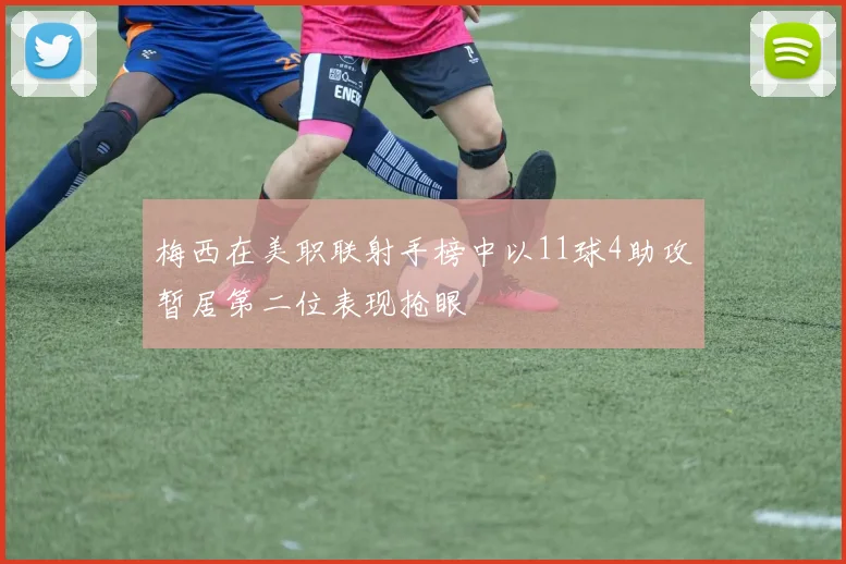 梅西在美职联射手榜中以11球4助攻暂居第二位表现抢眼