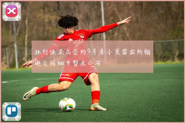 独行侠正式签约9号秀小莫雷兹约翰逊合同细节暂未公布