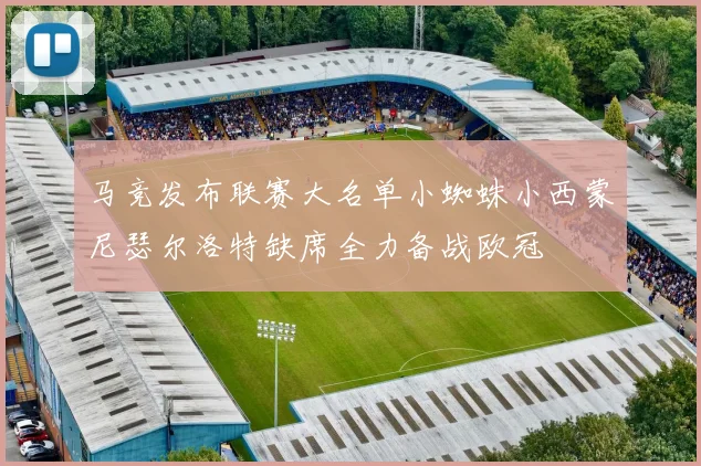 马竞发布联赛大名单小蜘蛛小西蒙尼瑟尔洛特缺席全力备战欧冠