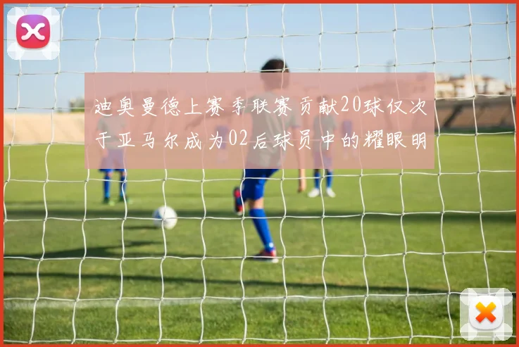 迪奥曼德上赛季联赛贡献20球仅次于亚马尔成为02后球员中的耀眼明星