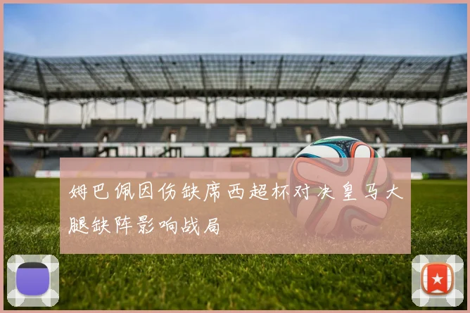 姆巴佩因伤缺席西超杯对决皇马大腿缺阵影响战局