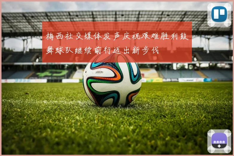 梅西社交媒体发声庆祝艰难胜利鼓舞球队继续前行迈出新步伐