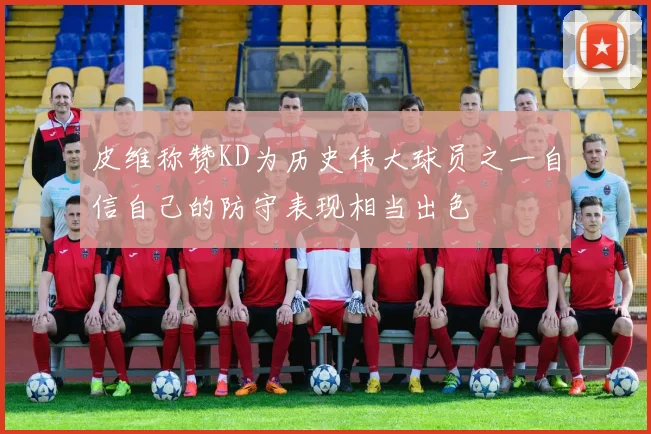 皮维称赞KD为历史伟大球员之一自信自己的防守表现相当出色