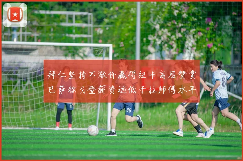拜仁坚持不涨价赢得纽卡高层赞赏巴萨称戈登薪资远低于拉师傅水平