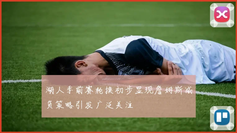 湖人季前赛轮换初步显现詹姆斯减负策略引发广泛关注