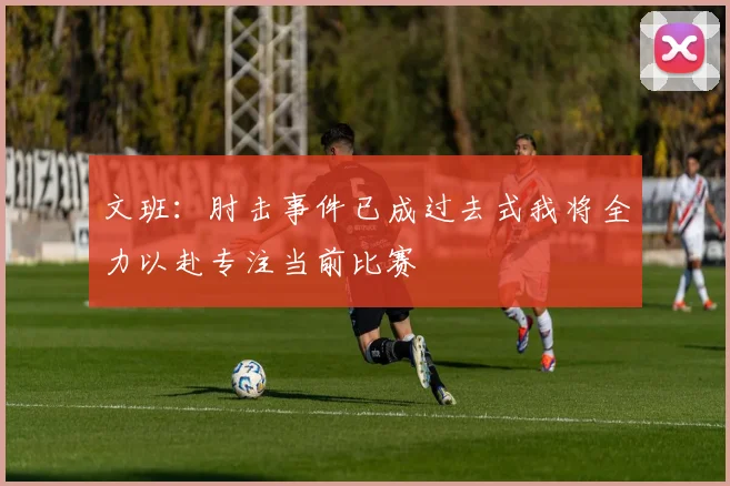 文班：肘击事件已成过去式我将全力以赴专注当前比赛