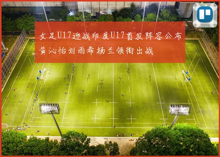 女足U17迎战印度U17首发阵容公布黄沁怡刘雨希杨兰领衔出战